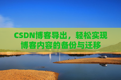 CSDN博客导出，轻松实现博客内容的备份与迁移